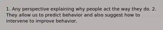 1. Any perspective explaining why people act the way they do. 2. They allow us to predict behavior and also suggest how to intervene to improve behavior.