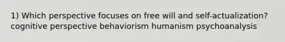 1) Which perspective focuses on free will and self-actualization? <a href='https://www.questionai.com/knowledge/k1KipFktG6-cognitive-perspective' class='anchor-knowledge'>cognitive perspective</a> behaviorism humanism psychoanalysis