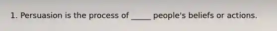 1. Persuasion is the process of _____ people's beliefs or actions.