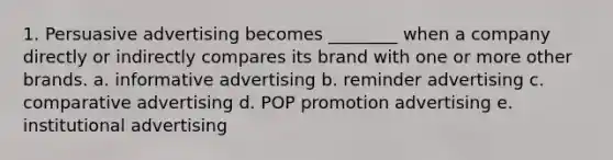 1. Persuasive advertising becomes ________ when a company directly or indirectly compares its brand with one or more other brands. a. informative advertising b. reminder advertising c. comparative advertising d. POP promotion advertising e. institutional advertising