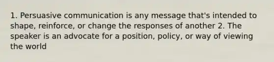 1. Persuasive communication is any message that's intended to shape, reinforce, or change the responses of another 2. The speaker is an advocate for a position, policy, or way of viewing the world