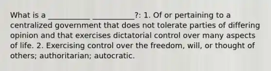 What is a ___________ ___________?: 1. Of or pertaining to a centralized government that does not tolerate parties of differing opinion and that exercises dictatorial control over many aspects of life. 2. Exercising control over the freedom, will, or thought of others; authoritarian; autocratic.