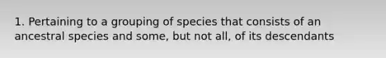 1. Pertaining to a grouping of species that consists of an ancestral species and some, but not all, of its descendants