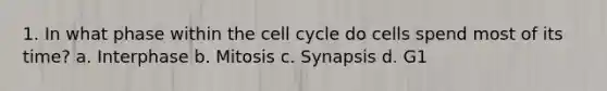 1. In what phase within the cell cycle do cells spend most of its time? a. Interphase b. Mitosis c. Synapsis d. G1