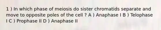 1 ) In which phase of meiosis do sister chromatids separate and move to opposite poles of the cell ? A ) Anaphase I B ) Telophase I C ) Prophase II D ) Anaphase II