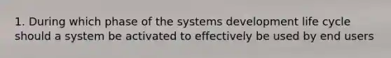 1. During which phase of the systems development life cycle should a system be activated to effectively be used by end users