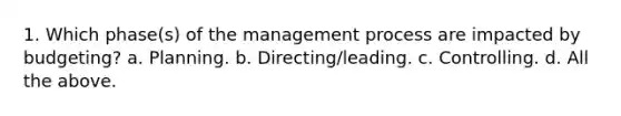 1. Which phase(s) of the management process are impacted by budgeting? a. Planning. b. Directing/leading. c. Controlling. d. All the above.