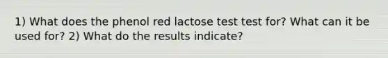 1) What does the phenol red lactose test test for? What can it be used for? 2) What do the results indicate?