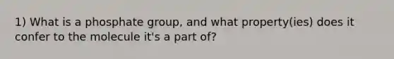 1) What is a phosphate group, and what property(ies) does it confer to the molecule it's a part of?