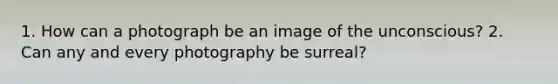 1. How can a photograph be an image of the unconscious? 2. Can any and every photography be surreal?