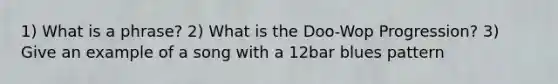 1) What is a phrase? 2) What is the Doo-Wop Progression? 3) Give an example of a song with a 12bar blues pattern