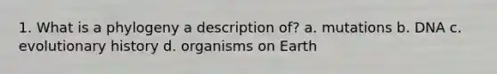 1. What is a phylogeny a description of? a. mutations b. DNA c. evolutionary history d. organisms on Earth