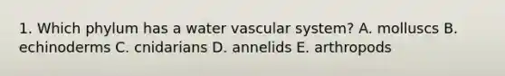 1. Which phylum has a water vascular system? A. molluscs B. echinoderms C. cnidarians D. annelids E. arthropods