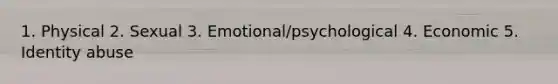 1. Physical 2. Sexual 3. Emotional/psychological 4. Economic 5. Identity abuse