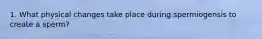1. What physical changes take place during spermiogensis to create a sperm?
