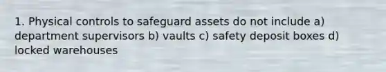 1. Physical controls to safeguard assets do not include a) department supervisors b) vaults c) safety deposit boxes d) locked warehouses