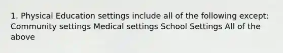 1. Physical Education settings include all of the following except: Community settings Medical settings School Settings All of the above