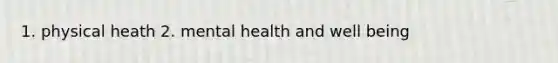 1. physical heath 2. mental health and well being