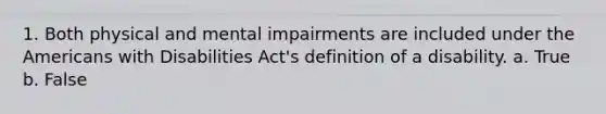 1. Both physical and mental impairments are included under the Americans with Disabilities Act's definition of a disability. a. True b. False