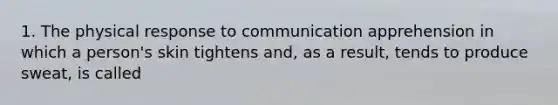 1. The physical response to communication apprehension in which a person's skin tightens and, as a result, tends to produce sweat, is called