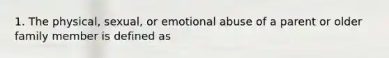 1. The physical, sexual, or emotional abuse of a parent or older family member is defined as