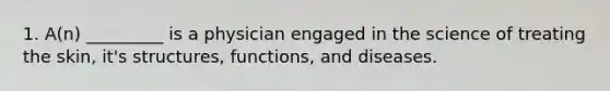 1. A(n) _________ is a physician engaged in the science of treating the skin, it's structures, functions, and diseases.