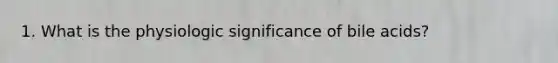 1. What is the physiologic significance of bile acids?