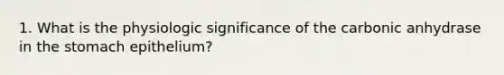 1. What is the physiologic significance of the carbonic anhydrase in the stomach epithelium?