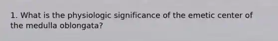 1. What is the physiologic significance of the emetic center of the medulla oblongata?