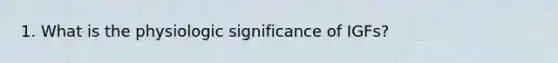 1. What is the physiologic significance of IGFs?