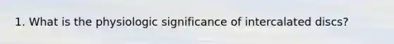 1. What is the physiologic significance of intercalated discs?