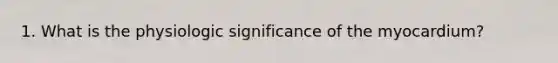 1. What is the physiologic significance of the myocardium?