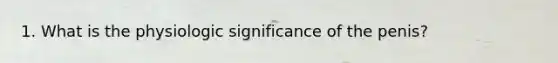 1. What is the physiologic significance of the penis?