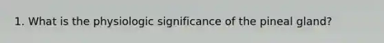 1. What is the physiologic significance of the pineal gland?