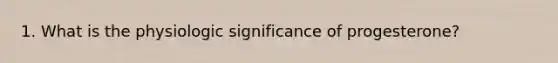 1. What is the physiologic significance of progesterone?