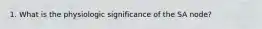 1. What is the physiologic significance of the SA node?