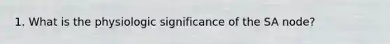 1. What is the physiologic significance of the SA node?