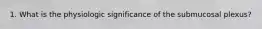 1. What is the physiologic significance of the submucosal plexus?