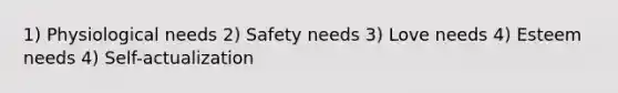 1) Physiological needs 2) Safety needs 3) Love needs 4) Esteem needs 4) Self-actualization