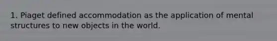 1. Piaget defined accommodation as the application of mental structures to new objects in the world.