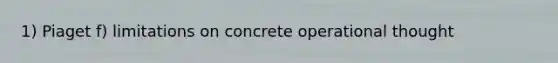 1) Piaget f) limitations on concrete operational thought