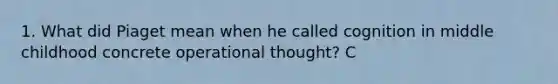 1. What did Piaget mean when he called cognition in middle childhood concrete operational thought? C