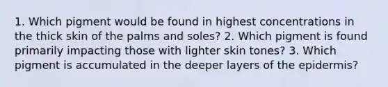 1. Which pigment would be found in highest concentrations in the thick skin of the palms and soles? 2. Which pigment is found primarily impacting those with lighter skin tones? 3. Which pigment is accumulated in the deeper layers of the epidermis?