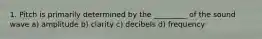 1. Pitch is primarily determined by the _________ of the sound wave a) ​amplitude b) ​clarity c) ​decibels d) ​frequency