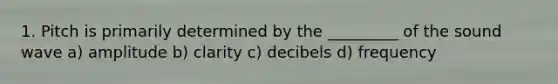 1. Pitch is primarily determined by the _________ of the sound wave a) ​amplitude b) ​clarity c) ​decibels d) ​frequency