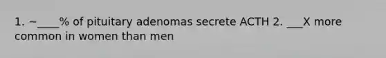 1. ~____% of pituitary adenomas secrete ACTH 2. ___X more common in women than men