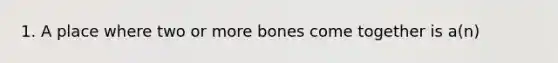 1. A place where two or more bones come together is a(n)