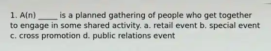 1. A(n) _____ is a planned gathering of people who get together to engage in some shared activity. a. retail event b. special event c. cross promotion d. public relations event