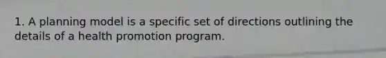 1. A planning model is a specific set of directions outlining the details of a health promotion program.