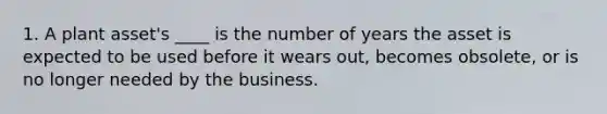 1. A plant asset's ____ is the number of years the asset is expected to be used before it wears out, becomes obsolete, or is no longer needed by the business.